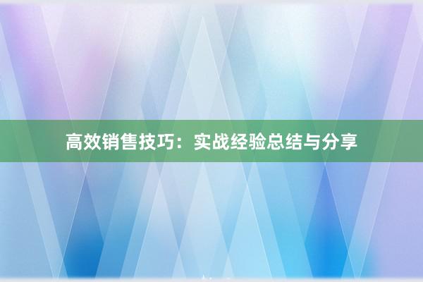 高效销售技巧：实战经验总结与分享