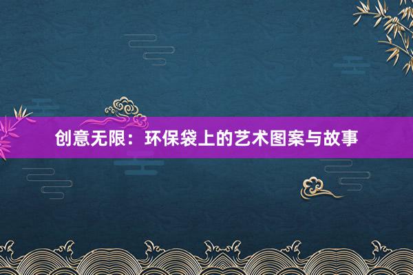 创意无限：环保袋上的艺术图案与故事